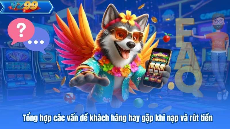 Tổng hợp các vấn đề khách hàng hay gặp khi nạp và rút tiền